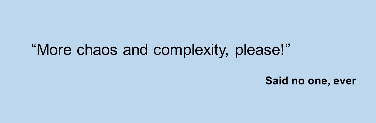 “More chaos and complexity, please!” —Said no one, ever